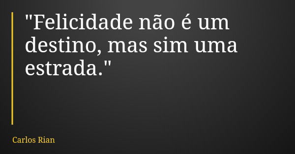 "Felicidade não é um destino, mas sim uma estrada."... Frase de Carlos Rian.