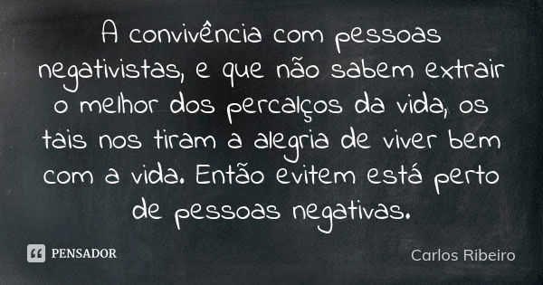 A convivência com pessoas negativistas, e que não sabem extrair o melhor dos percalços da vida, os tais nos tiram a alegria de viver bem com a vida. Então evite... Frase de Carlos Ribeiro.