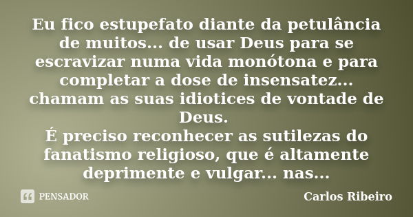 Eu fico estupefato diante da petulância de muitos... de usar Deus para se escravizar numa vida monótona e para completar a dose de insensatez... chamam as suas ... Frase de Carlos Ribeiro.