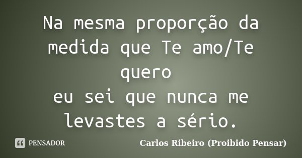 Na mesma proporção da medida que Te amo/Te quero eu sei que nunca me levastes a sério.... Frase de Carlos Ribeiro (Proibido Pensar).