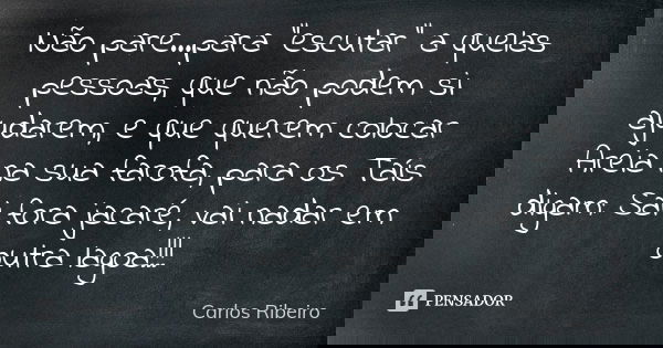Não pare...para "escutar" a quelas pessoas, que não podem si ajudarem, e que querem colocar Areia na sua farofa, para os Taís digam: Sai fora jacaré, ... Frase de Carlos Ribeiro.