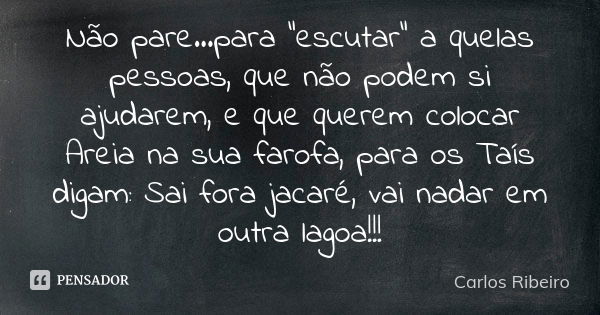 Não pare...para "escutar" a quelas pessoas, que não podem si ajudarem, e que querem colocar Areia na sua farofa, para os Taís digam: Sai fora jacaré, ... Frase de Carlos Ribeiro.