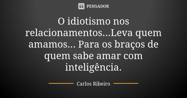O idiotismo nos relacionamentos...Leva quem amamos... Para os braços de quem sabe amar com inteligência.... Frase de Carlos Ribeiro.