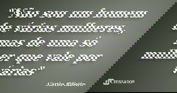 "Não sou um homem de várias mulheres, mas de uma só mulher que vale por várias"... Frase de Carlos Ribeiro.