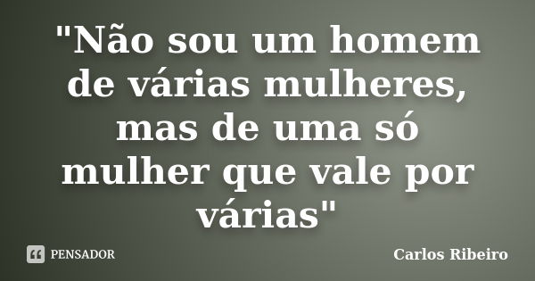 "Não sou um homem de várias mulheres, mas de uma só mulher que vale por várias"... Frase de Carlos Ribeiro.