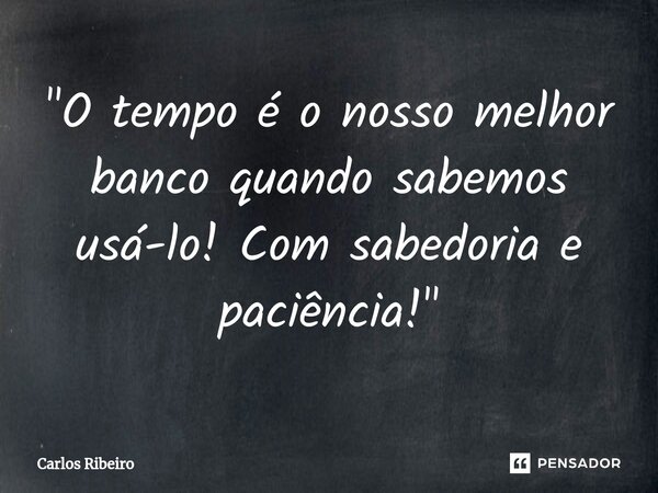 "⁠O tempo é o nosso melhor banco quando sabemos usá-lo! Com sabedoria e paciência!"... Frase de Carlos Ribeiro.