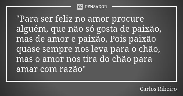 "Para ser feliz no amor procure alguém, que não só gosta de paixão, mas de amor e paixão, Pois paixão quase sempre nos leva para o chão, mas o amor nos tir... Frase de Carlos Ribeiro.