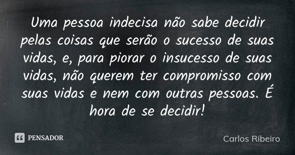 Uma pessoa indecisa não sabe decidir pelas coisas que serão o sucesso de suas vidas, e, para piorar o insucesso de suas vidas, não querem ter compromisso com su... Frase de Carlos Ribeiro.