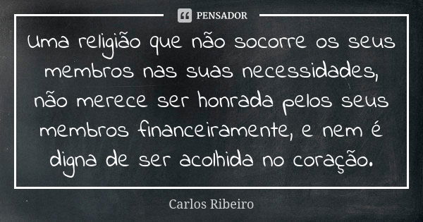 Uma religião que não socorre os seus membros nas suas necessidades, não merece ser honrada pelos seus membros financeiramente, e nem é digna de ser acolhida no ... Frase de Carlos Ribeiro.