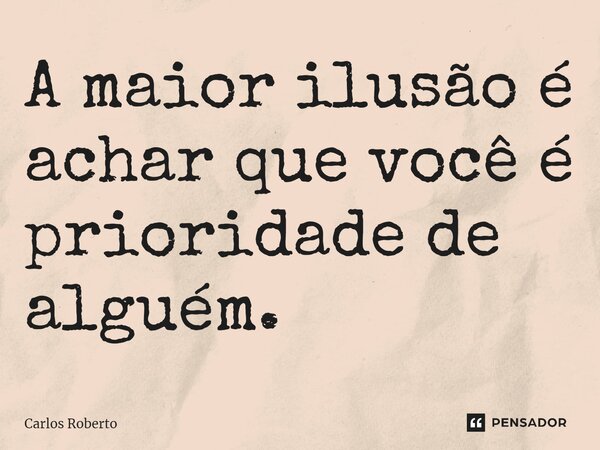 ⁠A maior ilusão é achar que você é prioridade de alguém.... Frase de Carlos Roberto.