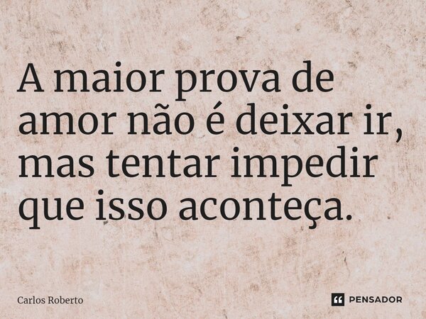 ⁠A maior prova de amor não é deixar ir, mas tentar impedir que isso aconteça.... Frase de Carlos Roberto.