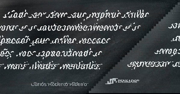 Cada ser tem sua própria trilha sonora e o autoconhecimento é o diapasão que afina nossas emoções, nos capacitando a expressar as mais lindas melodias.... Frase de Carlos Roberto Ribeiro.