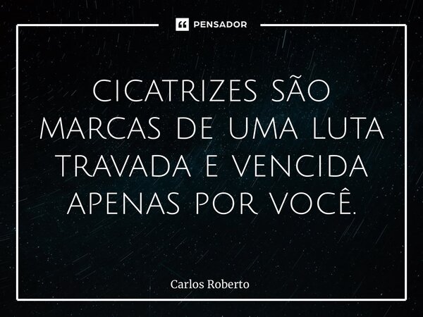 ⁠cicatrizes são marcas de uma luta travada e vencida apenas por você.... Frase de Carlos Roberto.