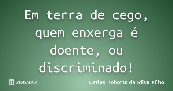 Em terra de cego, quem enxerga é doente, ou discriminado!... Frase de Carlos Roberto da Silva Filho.