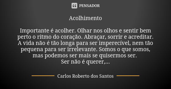 Acolhimento Importante é acolher. Olhar nos olhos e sentir bem perto o ritmo do coração. Abraçar, sorrir e acreditar. A vida não é tão longa para ser imperecíve... Frase de Carlos Roberto dos Santos.