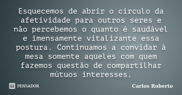 Esquecemos de abrir o círculo da afetividade para outros seres e não percebemos o quanto é saudável e imensamente vitalizante essa postura. Continuamos a convid... Frase de Carlos Roberto.