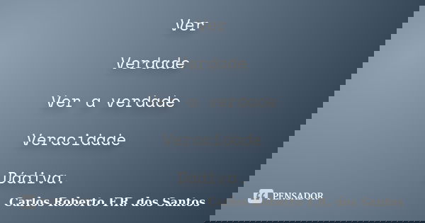 Ver Verdade Ver a verdade Veracidade Dádiva.... Frase de Carlos Roberto F.R. dos Santos.