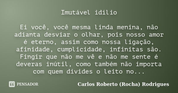 Imutável idílio Ei você, você mesma linda menina, não adianta desviar o olhar, pois nosso amor é eterno, assim como nossa ligação, afinidade, cumplicidade, infi... Frase de Carlos Roberto (Rocha) Rodrigues.