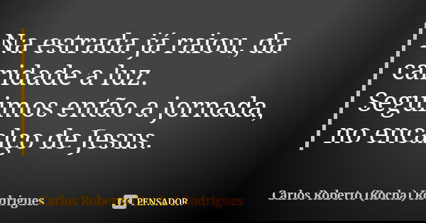 Na estrada já raiou, da caridade a luz. Seguimos então a jornada, no encalço de Jesus.... Frase de Carlos Roberto Rocha Rodrigues.