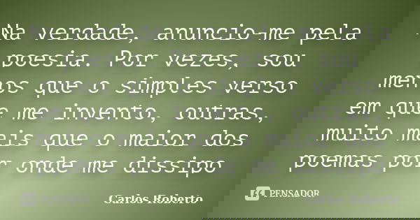 Na verdade, anuncio-me pela poesia. Por vezes, sou menos que o simples verso em que me invento, outras, muito mais que o maior dos poemas por onde me dissipo... Frase de Carlos Roberto.