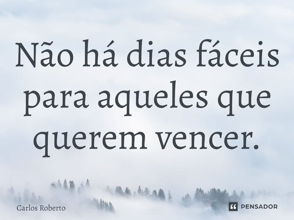 ⁠Não há dias fáceis para aqueles que querem vencer.... Frase de Carlos Roberto.