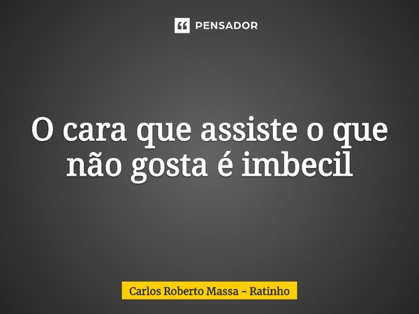 O cara que assiste o que não gosta é imbecil... Frase de Carlos Roberto Massa - Ratinho.