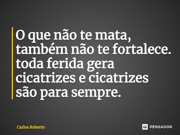 ⁠O que não te mata, também não te fortalece. toda ferida gera cicatrizes e cicatrizes são para sempre.... Frase de Carlos Roberto.