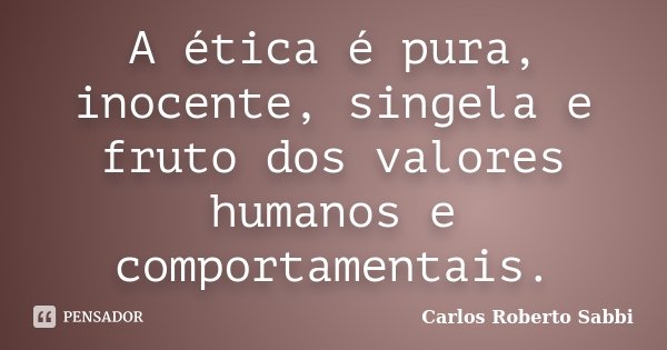 A ética é pura, inocente, singela e fruto dos valores humanos e comportamentais.... Frase de Carlos Roberto Sabbi.