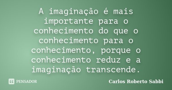 A imaginação é mais importante para o conhecimento do que o conhecimento para o conhecimento, porque o conhecimento reduz e a imaginação transcende.... Frase de Carlos Roberto Sabbi.