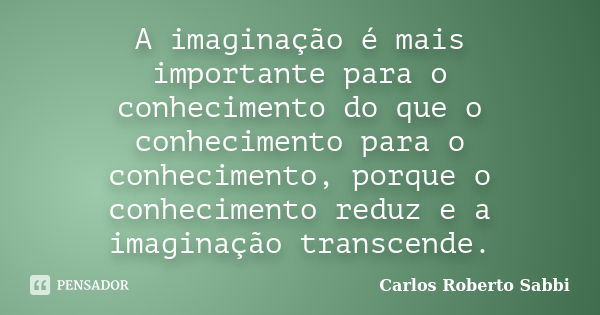 A imaginação é mais importante para o conhecimento do que o conhecimento para o conhecimento, porque o conhecimento reduz e a imaginação transcende.... Frase de Carlos Roberto Sabbi.