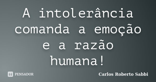 A intolerância comanda a emoção e a razão humana!... Frase de Carlos Roberto Sabbi.
