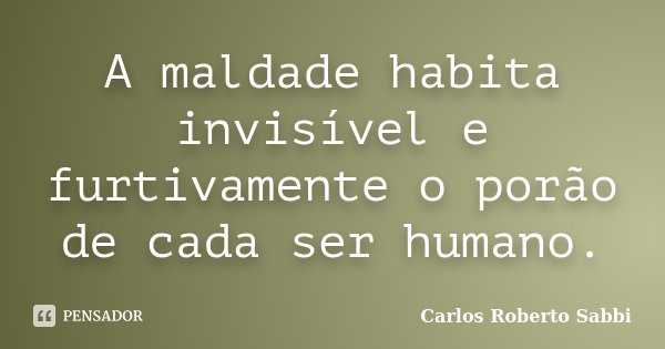 A maldade habita invisível e furtivamente o porão de cada ser humano.... Frase de Carlos Roberto Sabbi.