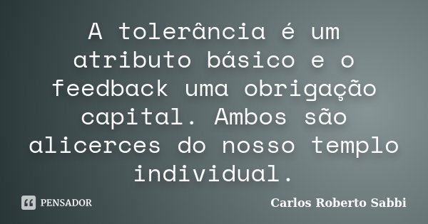 A tolerância é um atributo básico e o feedback uma obrigação capital. Ambos são alicerces do nosso templo individual.... Frase de Carlos Roberto Sabbi.