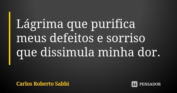 Lágrima que purifica meus defeitos e sorriso que dissimula minha dor.... Frase de Carlos Roberto Sabbi.