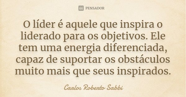 O líder é aquele que inspira o liderado para os objetivos. Ele tem uma energia diferenciada, capaz de suportar os obstáculos muito mais que seus inspirados.... Frase de Carlos Roberto Sabbi.
