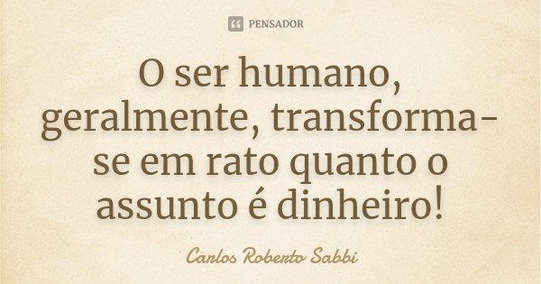 O ser humano, geralmente, transforma-se em rato quanto o assunto é dinheiro!... Frase de Carlos Roberto Sabbi.