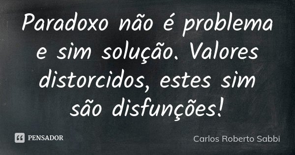 Paradoxo não é problema e sim solução. Valores distorcidos, estes sim são disfunções!... Frase de Carlos Roberto Sabbi.