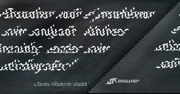 Paradoxo não é problema e sim solução. Valores distorcidos, estes sim são disfunções!... Frase de Carlos Roberto Sabbi.