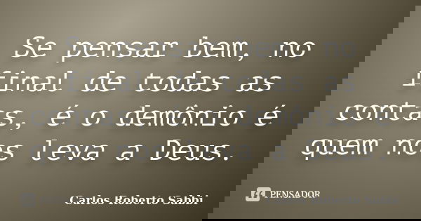 Se pensar bem, no final de todas as contas, é o demônio é quem nos leva a Deus.... Frase de Carlos Roberto Sabbi.