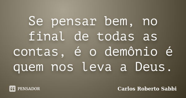 Se pensar bem, no final de todas as contas, é o demônio é quem nos leva a Deus.... Frase de Carlos Roberto Sabbi.