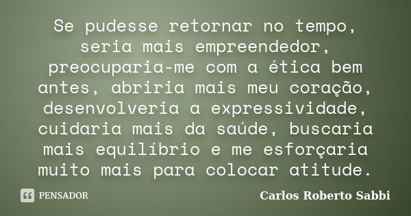 Se pudesse retornar no tempo, seria mais empreendedor, preocuparia-me com a ética bem antes, abriria mais meu coração, desenvolveria a expressividade, cuidaria ... Frase de Carlos Roberto Sabbi.