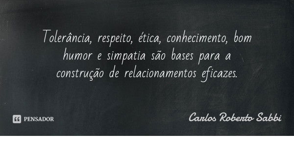 Tolerância, respeito, ética, conhecimento, bom humor e simpatia são bases para a construção de relacionamentos eficazes.... Frase de Carlos Roberto Sabbi.