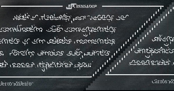 Vida e trabalho, por vezes, se confundem. São convergentes, divergentes e, em dados momentos, antagônicos. Porém, ambos são partes essenciais da nossa trajetóri... Frase de Carlos Roberto Ribeiro.