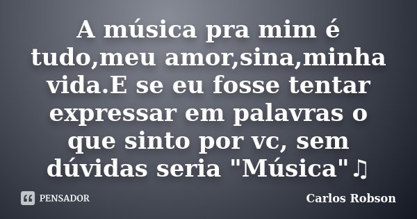 A música pra mim é tudo,meu amor,sina,minha vida.E se eu fosse tentar expressar em palavras o que sinto por vc, sem dúvidas seria "Música"♫... Frase de Carlos Robson.