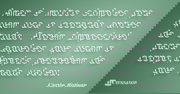 Amar é muito simples pra quem usa o coração antes de tudo. Porém impossível para aqueles que usam o corpo,depois percebem de que nada valeu.... Frase de Carlos Robson.