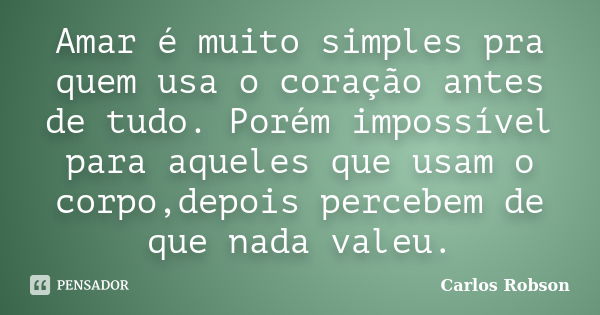 Amar é muito simples pra quem usa o coração antes de tudo. Porém impossível para aqueles que usam o corpo,depois percebem de que nada valeu.... Frase de Carlos Robson.