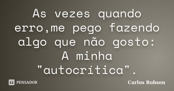 As vezes quando erro,me pego fazendo algo que não gosto: A minha "autocrítica".... Frase de Carlos Robson.