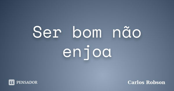 Ser bom não enjoa... Frase de Carlos Robson.