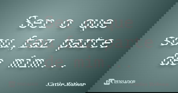 Ser o que sou,faz parte de mim...... Frase de Carlos Robson.