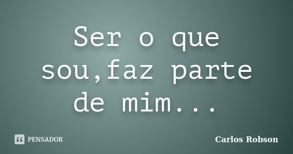 Ser o que sou,faz parte de mim...... Frase de Carlos Robson.